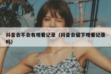 抖音会不会有观看记录（抖音会留下观看记录吗）