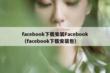 facebook下载安装Facebook（facebook下载安装包）