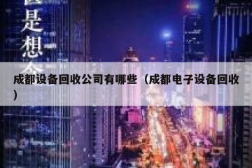 成都设备回收公司有哪些（成都电子设备回收）