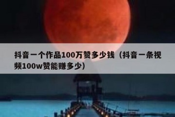 抖音一个作品100万赞多少钱（抖音一条视频100w赞能赚多少）