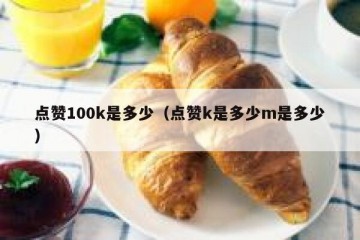 点赞100k是多少（点赞k是多少m是多少）