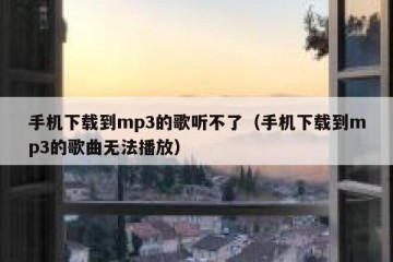 手机下载到mp3的歌听不了（手机下载到mp3的歌曲无法播放）