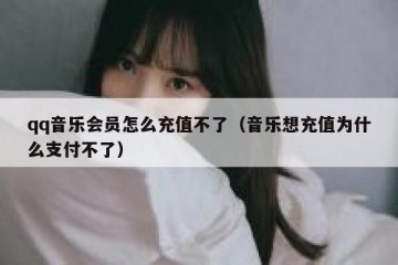 qq音乐会员怎么充值不了（音乐想充值为什么支付不了）