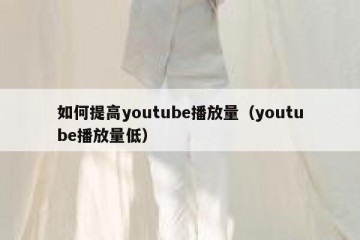 如何提高youtube播放量（youtube播放量低）
