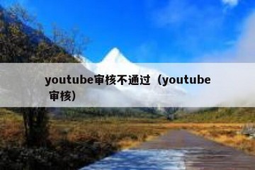 youtube审核不通过（youtube 审核）