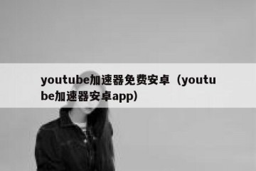 youtube加速器免费安卓（youtube加速器安卓app）