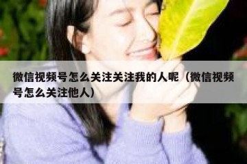 微信视频号怎么关注关注我的人呢（微信视频号怎么关注他人）