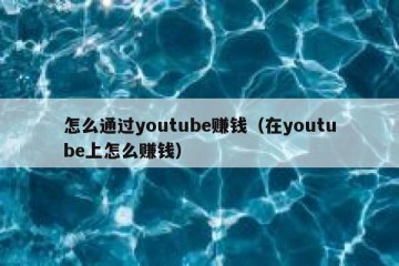 怎么通过youtube赚钱（在youtube上怎么赚钱）