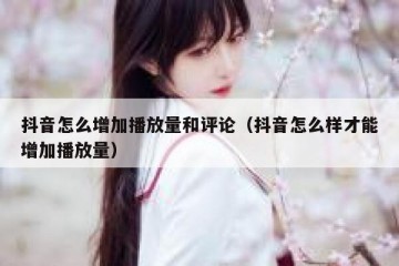抖音怎么增加播放量和评论（抖音怎么样才能增加播放量）