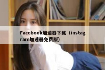 Facebook加速器下载（instagram加速器免费版）