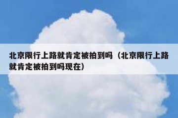 北京限行上路就肯定被拍到吗（北京限行上路就肯定被拍到吗现在）