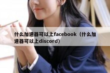 什么加速器可以上facebook（什么加速器可以上discord）