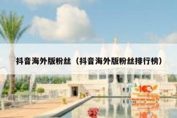 抖音海外版粉丝（抖音海外版粉丝排行榜）