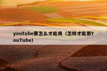 youtube要怎么才能用（怎样才能用YouTube）
