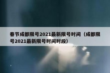 春节成都限号2021最新限号时间（成都限号2021最新限号时间时段）