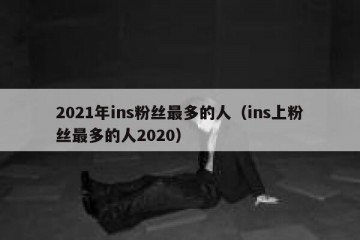 2021年ins粉丝最多的人（ins上粉丝最多的人2020）