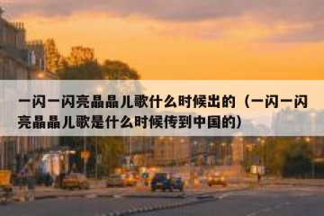 一闪一闪亮晶晶儿歌什么时候出的（一闪一闪亮晶晶儿歌是什么时候传到中国的）