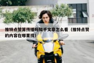 推特点赞算传播吗知乎文章怎么看（推特点赞的内容在哪里找）