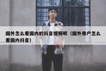 国外怎么看国内的抖音视频呢（国外用户怎么看国内抖音）