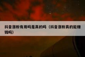 抖音涨粉有用吗是真的吗（抖音涨粉真的能赚钱吗）