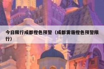 今日限行成都橙色预警（成都雾霾橙色预警限行）