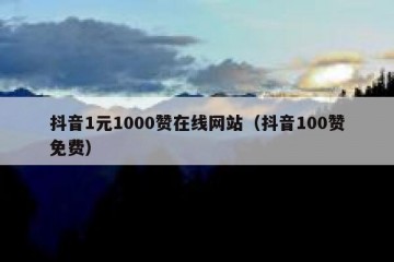 抖音1元1000赞在线网站（抖音100赞免费）
