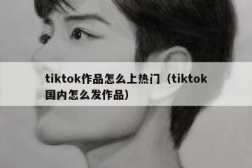 tiktok作品怎么上热门（tiktok国内怎么发作品）