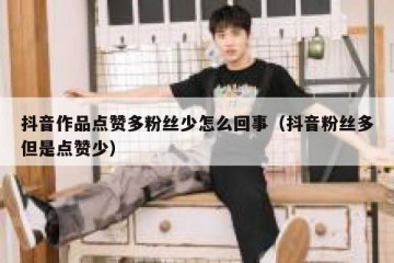 抖音作品点赞多粉丝少怎么回事（抖音粉丝多但是点赞少）