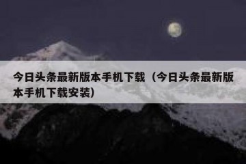今日头条最新版本手机下载（今日头条最新版本手机下载安装）