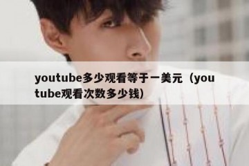youtube多少观看等于一美元（youtube观看次数多少钱）
