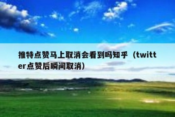 推特点赞马上取消会看到吗知乎（twitter点赞后瞬间取消）