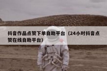 抖音作品点赞下单自助平台（24小时抖音点赞在线自助平台）