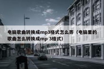 电脑歌曲转换成mp3格式怎么弄（电脑里的歌曲怎么转换成mp 3格式）