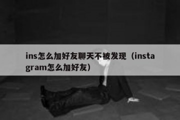 ins怎么加好友聊天不被发现（instagram怎么加好友）