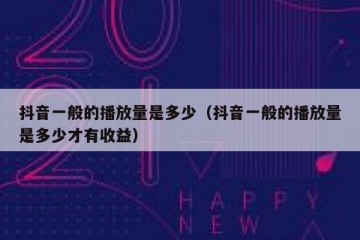 抖音一般的播放量是多少（抖音一般的播放量是多少才有收益）