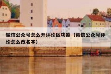 微信公众号怎么开评论区功能（微信公众号评论怎么改名字）