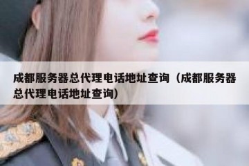 成都服务器总代理电话地址查询（成都服务器总代理电话地址查询）