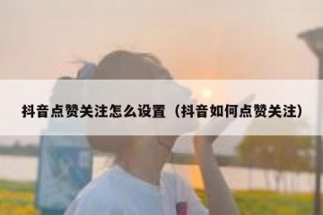 抖音点赞关注怎么设置（抖音如何点赞关注）