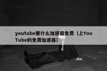 youtube要什么加速器免费（上YouTube的免费加速器）
