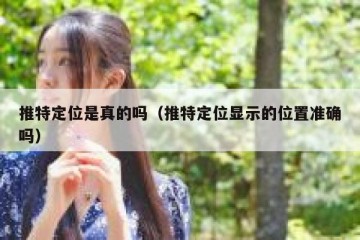 推特定位是真的吗（推特定位显示的位置准确吗）