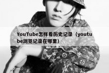 YouTube怎样看历史记录（youtube浏览记录在哪里）