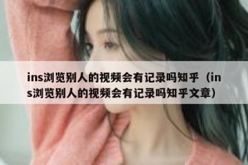 ins浏览别人的视频会有记录吗知乎（ins浏览别人的视频会有记录吗知乎文章）