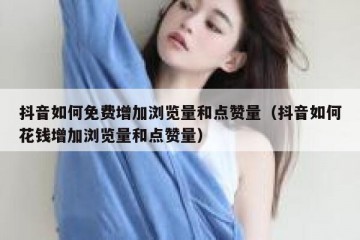 抖音如何免费增加浏览量和点赞量（抖音如何花钱增加浏览量和点赞量）