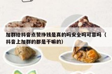 加群给抖音点赞挣钱是真的吗安全吗可靠吗（抖音上加群的都是干嘛的）