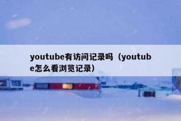 youtube有访问记录吗（youtube怎么看浏览记录）