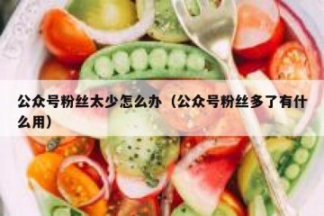 公众号粉丝太少怎么办（公众号粉丝多了有什么用）