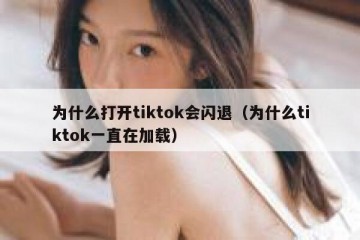 为什么打开tiktok会闪退（为什么tiktok一直在加载）