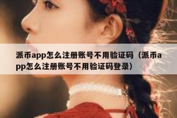 派币app怎么注册账号不用验证码（派币app怎么注册账号不用验证码登录）