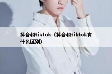 抖音和tiktok（抖音和tiktok有什么区别）