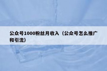 公众号1000粉丝月收入（公众号怎么推广和引流）